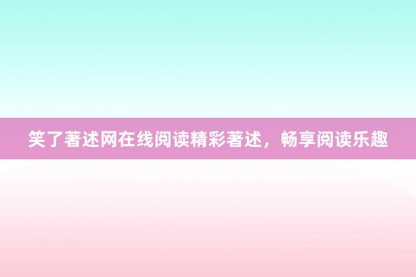 笑了著述网在线阅读精彩著述，畅享阅读乐趣