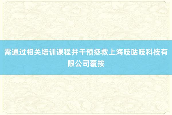 需通过相关培训课程并干预拯救上海吱咕吱科技有限公司覆按