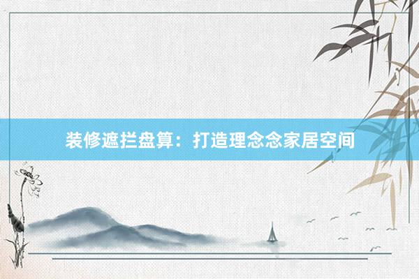 装修遮拦盘算：打造理念念家居空间