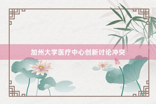 加州大学医疗中心创新讨论冲突