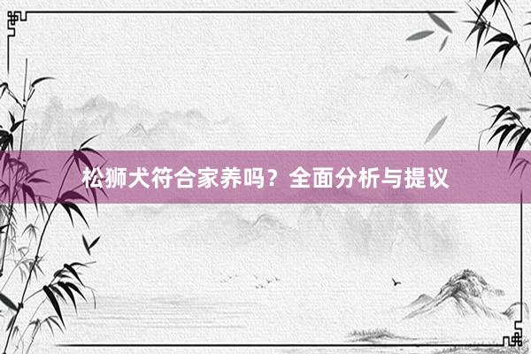 松狮犬符合家养吗？全面分析与提议