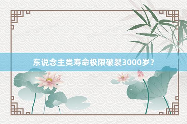 东说念主类寿命极限破裂3000岁？