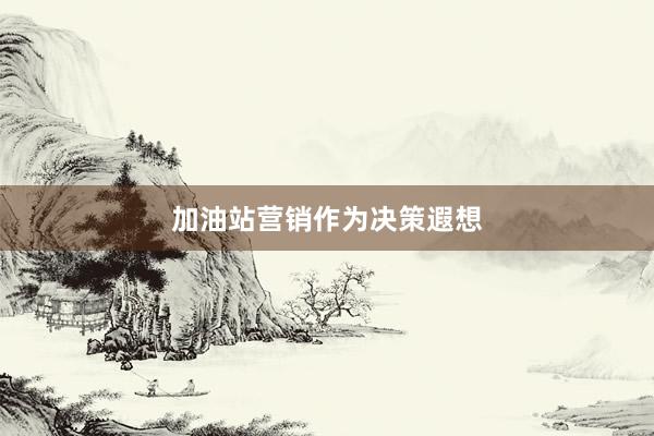 加油站营销作为决策遐想